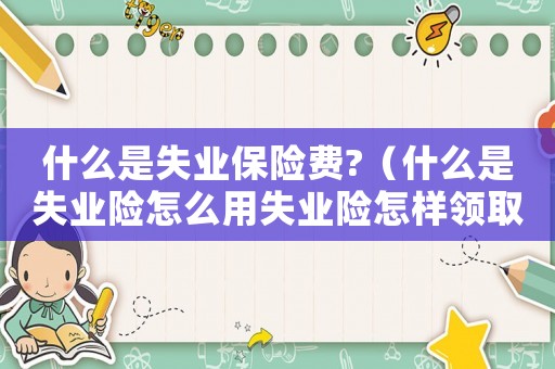 什么是失業保險費?（什么是失業險怎么用失業險怎樣領取）