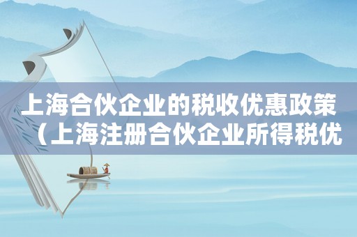 上海合伙企業(yè)的稅收優(yōu)惠政策（上海注冊(cè)合伙企業(yè)所得稅優(yōu)惠政策）