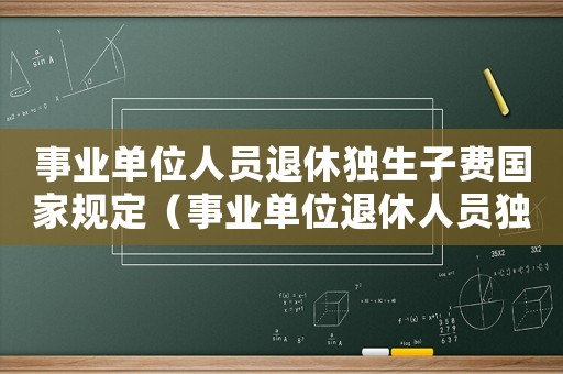 事業單位人員退休獨生子費國家規定（事業單位退休人員獨生子女費如何發放）