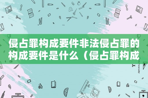 侵占罪構(gòu)成要件非法侵占罪的構(gòu)成要件是什么（侵占罪構(gòu)成要件:非法侵占罪的構(gòu)成要件）