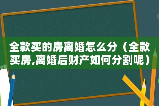 全款買(mǎi)的房離婚怎么分（全款買(mǎi)房,離婚后財(cái)產(chǎn)如何分割呢）