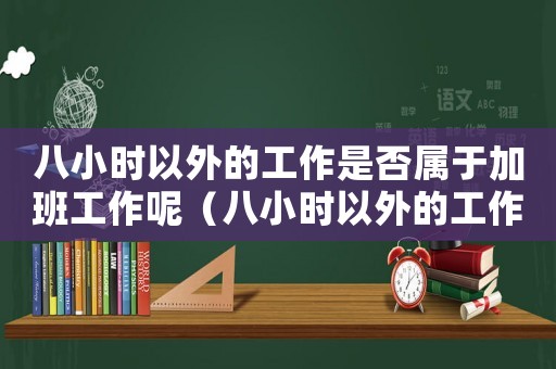 八小時以外的工作是否屬于加班工作呢（八小時以外的工作是否屬于加班工作）