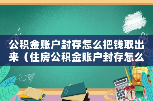 公積金賬戶封存怎么把錢取出來（住房公積金賬戶封存怎么取錢進去）