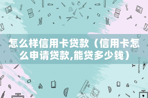 怎么樣信用卡貸款（信用卡怎么申請貸款,能貸多少錢）