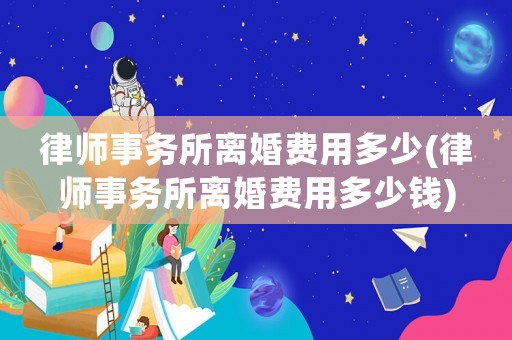 律師事務所離婚費用多少(律師事務所離婚費用多少錢)