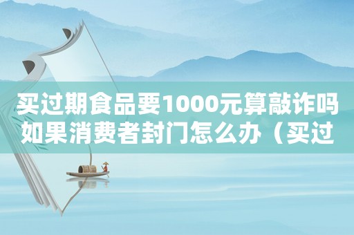 買過期食品要1000元算敲詐嗎如果消費者封門怎么辦（買過期食品要1000元算敲詐嗎）