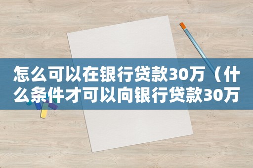 怎么可以在銀行貸款30萬（什么條件才可以向銀行貸款30萬）