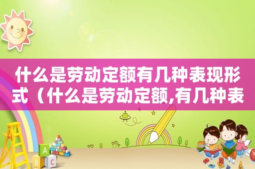 什么是勞動(dòng)定額有幾種表現(xiàn)形式（什么是勞動(dòng)定額,有幾種表現(xiàn)形式）