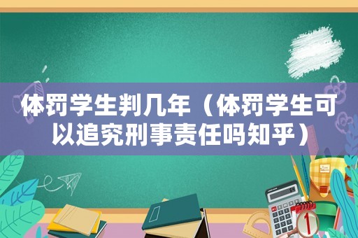 體罰學生判幾年（體罰學生可以追究刑事責任嗎知乎）