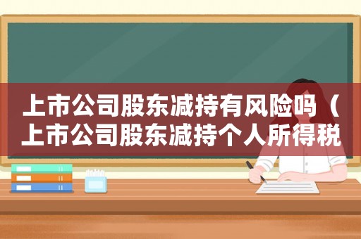 上市公司股東減持有風險嗎（上市公司股東減持個人所得稅如何繳納）