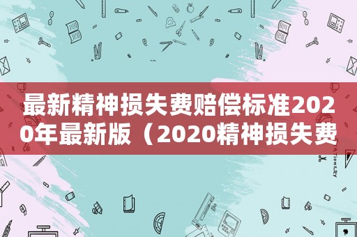 最新精神損失費(fèi)賠償標(biāo)準(zhǔn)2020年最新版（2020精神損失費(fèi)的賠償范圍和標(biāo)準(zhǔn)）