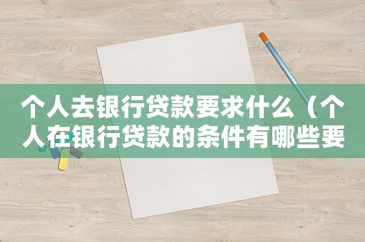 個人去銀行貸款要求什么（個人在銀行貸款的條件有哪些要求）