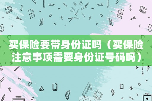買保險要帶身份證嗎（買保險注意事項需要身份證號碼嗎）