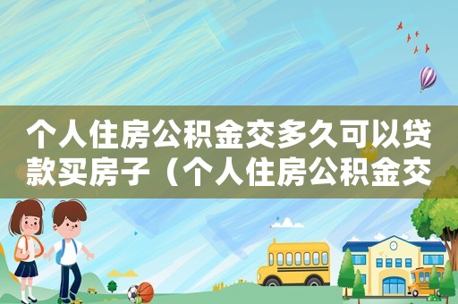 個人住房公積金交多久可以貸款買房子（個人住房公積金交多久可以貸款買房）
