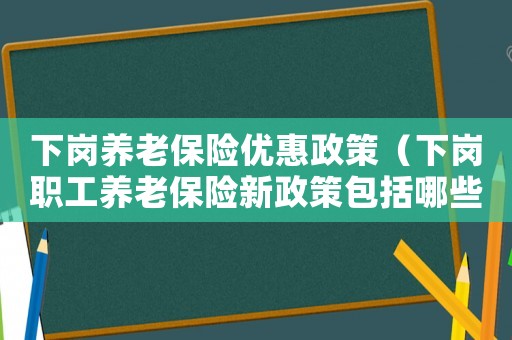 下崗養老保險優惠政策（下崗職工養老保險新政策包括哪些內容）