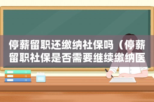 停薪留職還繳納社保嗎（停薪留職社保是否需要繼續繳納醫保）
