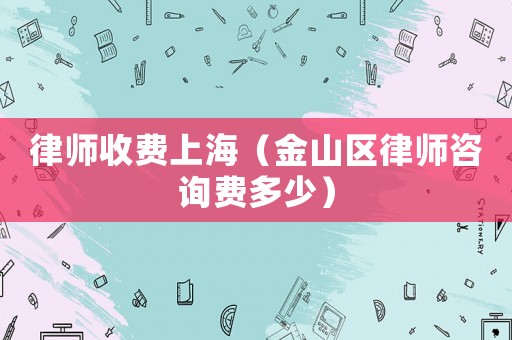 律師收費上海（金山區律師咨詢費多少）