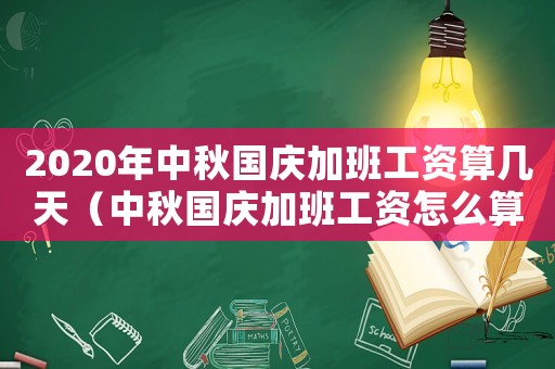 2020年中秋國慶加班工資算幾天（中秋國慶加班工資怎么算2020）