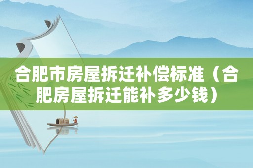 合肥市房屋拆遷補償標準（合肥房屋拆遷能補多少錢）