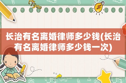 長治有名離婚律師多少錢(長治有名離婚律師多少錢一次)