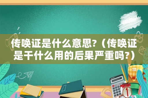 傳喚證是什么意思?（傳喚證是干什么用的后果嚴重嗎?）