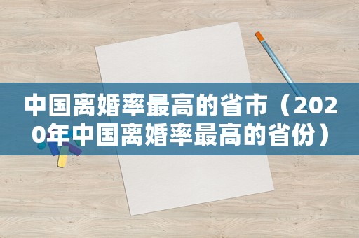 中國離婚率最高的省市（2020年中國離婚率最高的省份）
