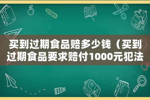 買到過期食品賠多少錢（買到過期食品要求賠付1000元犯法嗎）
