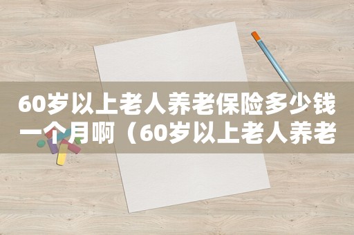 60歲以上老人養老保險多少錢一個月啊（60歲以上老人養老保險多少錢一個月）
