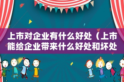 上市對(duì)企業(yè)有什么好處（上市能給企業(yè)帶來什么好處和壞處）