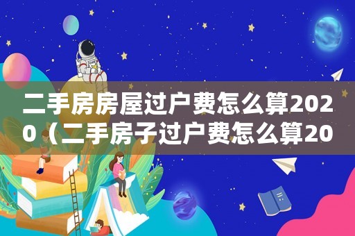 二手房房屋過戶費怎么算2020（二手房子過戶費怎么算2023年）