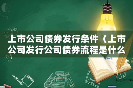上市公司債券發行條件（上市公司發行公司債券流程是什么呢）