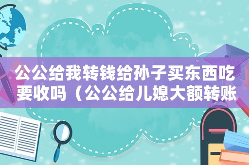 公公給我轉錢給孫子買東西吃 要收嗎（公公給兒媳大額轉賬可以追回嗎知乎）