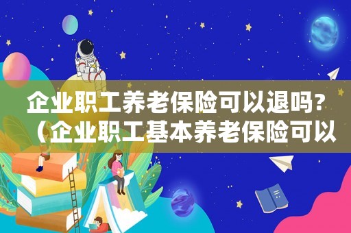 企業職工養老保險可以退嗎?（企業職工基本養老保險可以退保嗎）