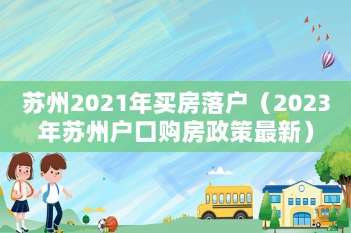 蘇州2021年買房落戶（2023年蘇州戶口購房政策最新）