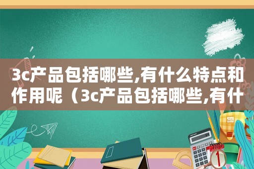 3c產品包括哪些,有什么特點和作用呢（3c產品包括哪些,有什么特點和作用）