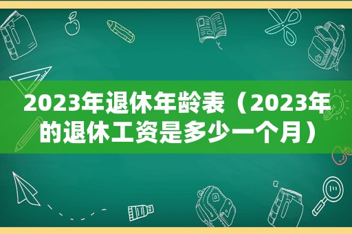 2023年退休年齡表（2023年的退休工資是多少一個月）