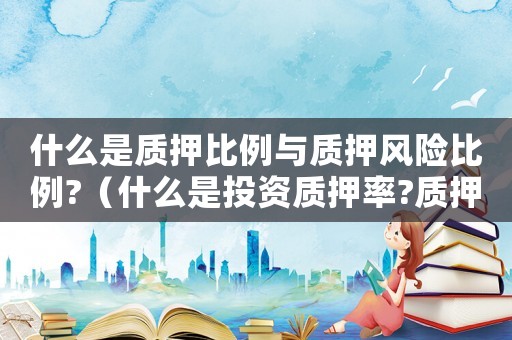 什么是質押比例與質押風險比例?（什么是投資質押率?質押率怎么算的）