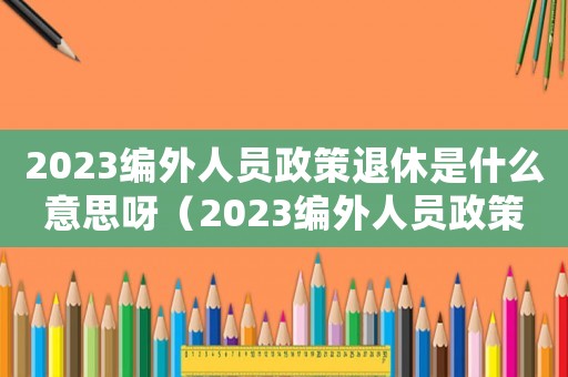 2023編外人員政策退休是什么意思呀（2023編外人員政策退休是什么意思）