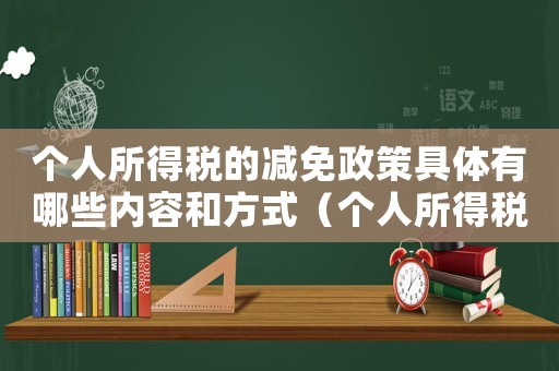 個(gè)人所得稅的減免政策具體有哪些內(nèi)容和方式（個(gè)人所得稅的減免政策具體有哪些內(nèi)容）