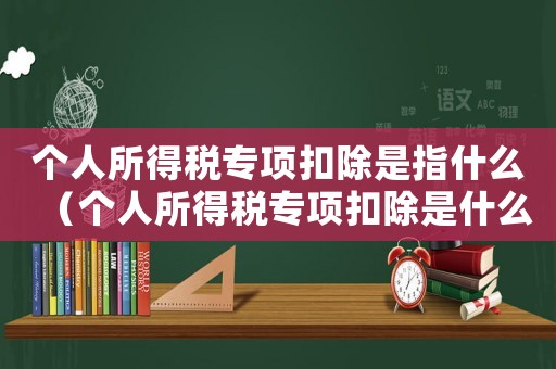 個人所得稅專項扣除是指什么（個人所得稅專項扣除是什么意思舉例子）