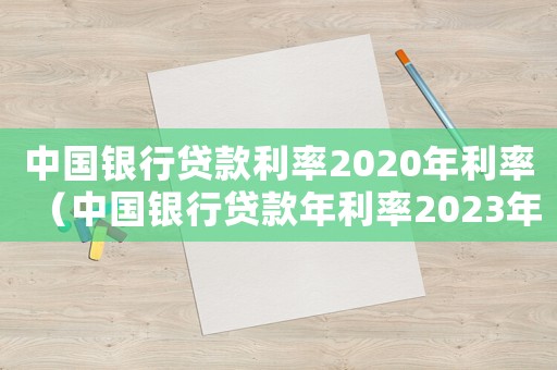 中國銀行貸款利率2020年利率（中國銀行貸款年利率2023年最新）
