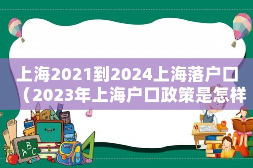 上海2021到2024上海落戶口（2023年上海戶口政策是怎樣的呢）