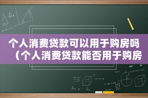 個人消費貸款可以用于購房嗎（個人消費貸款能否用于購房抵押貸款）