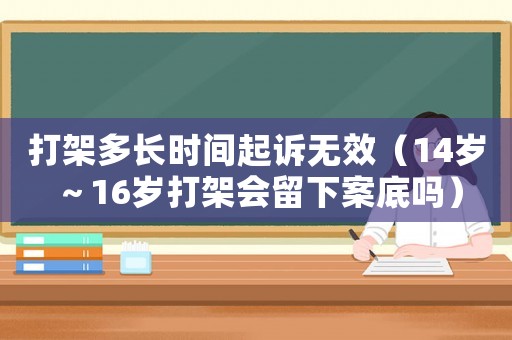 打架多長時間起訴無效（14歲～16歲打架會留下案底嗎）