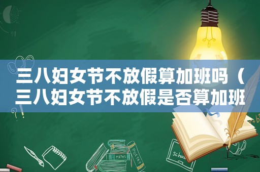 三八婦女節不放假算加班嗎（三八婦女節不放假是否算加班工資）