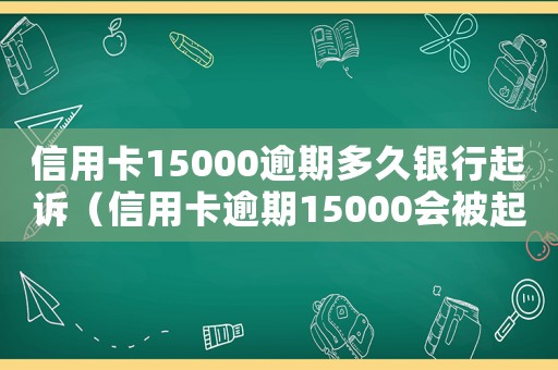 信用卡15000逾期多久銀行起訴（信用卡逾期15000會(huì)被起訴嗎）