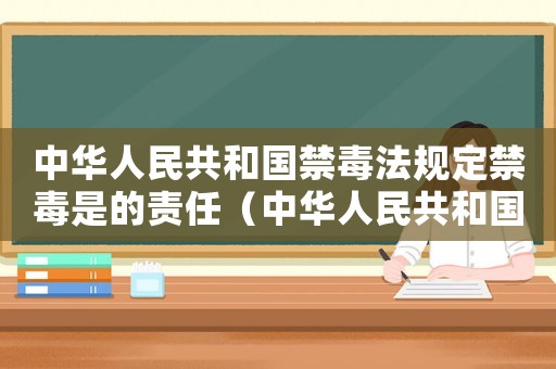 中華人民共和國禁毒法規(guī)定禁毒是的責(zé)任（中華人民共和國禁毒法規(guī)定禁毒是）