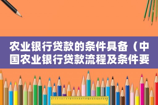 農業銀行貸款的條件具備（中國農業銀行貸款流程及條件要求）