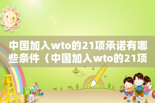 中國加入wto的21項承諾有哪些條件（中國加入wto的21項承諾有哪些）
