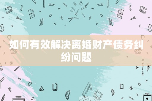 如何有效解決離婚財產債務糾紛問題